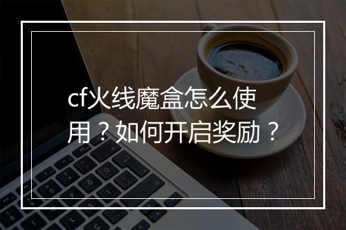 cf火线魔盒怎么使用？如何开启奖励？