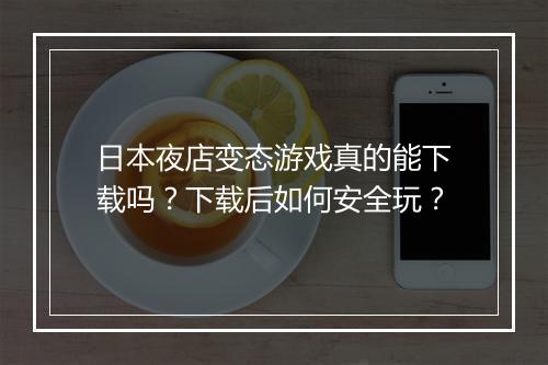 日本夜店变态游戏真的能下载吗？下载后如何安全玩？