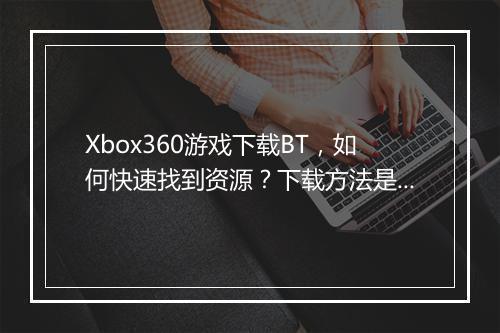 Xbox360游戏下载BT，如何快速找到资源？下载方法是什么？