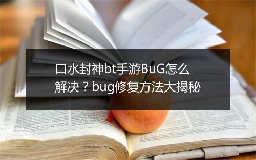 口水封神bt手游BuG怎么解决？bug修复方法大揭秘