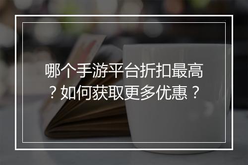 哪个手游平台折扣最高？如何获取更多优惠？
