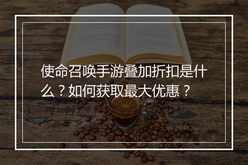 使命召唤手游叠加折扣是什么？如何获取最大优惠？