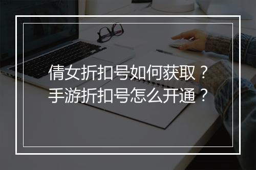 倩女折扣号如何获取？手游折扣号怎么开通？