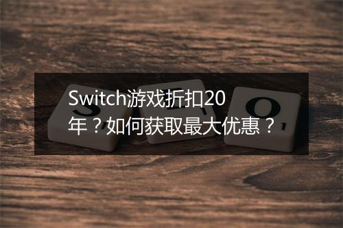 Switch游戏折扣20年？如何获取最大优惠？