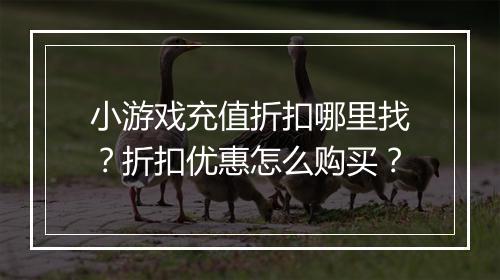 小游戏充值折扣哪里找?折扣优惠怎么购买?