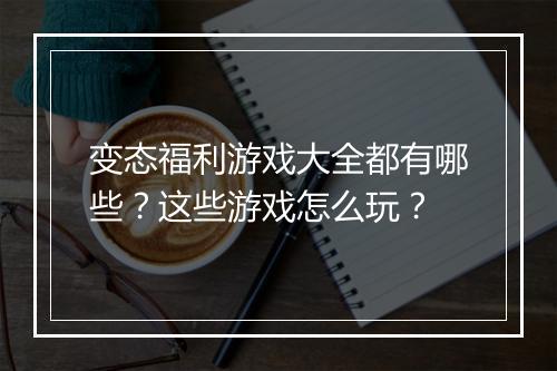 变态福利游戏大全都有哪些?这些游戏怎么玩?