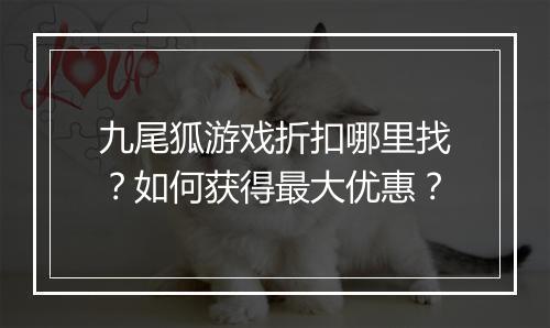 九尾狐游戏折扣哪里找？如何获得最大优惠？