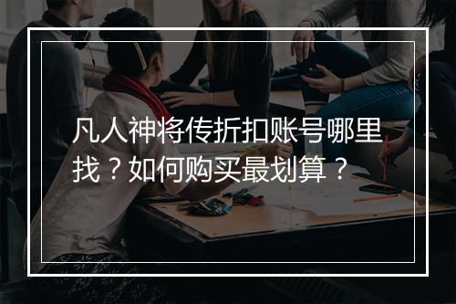 凡人神将传折扣账号哪里找?如何购买最划算?