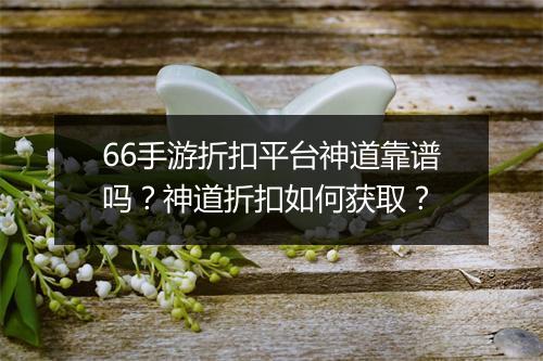 66手游折扣平台神道靠谱吗？神道折扣如何获取？