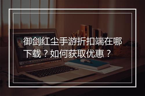 御剑红尘手游折扣端在哪下载？如何获取优惠？