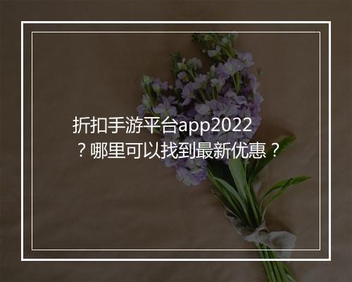 折扣手游平台app2022?哪里可以找到最新优惠?