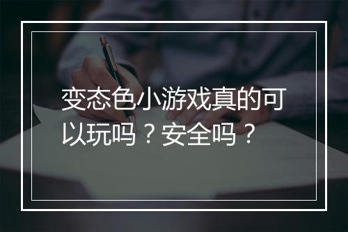 变态色小游戏真的可以玩吗？安全吗？