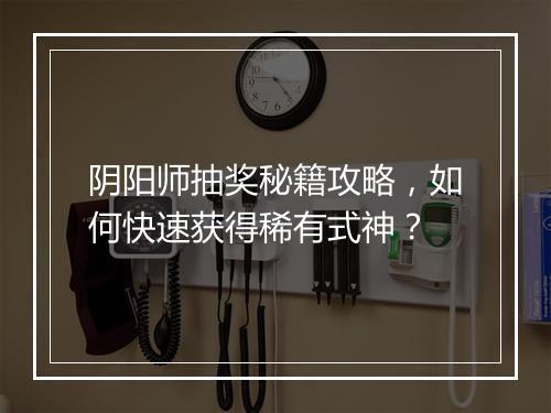 阴阳师抽奖秘籍攻略，如何快速获得稀有式神？