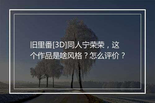 旧里番[3D]同人宁荣荣，这个作品是啥风格？怎么评价？
