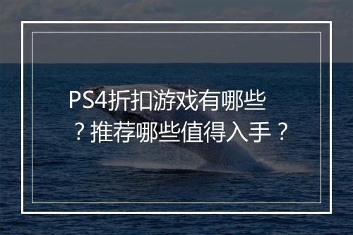 PS4折扣游戏有哪些？推荐哪些值得入手？