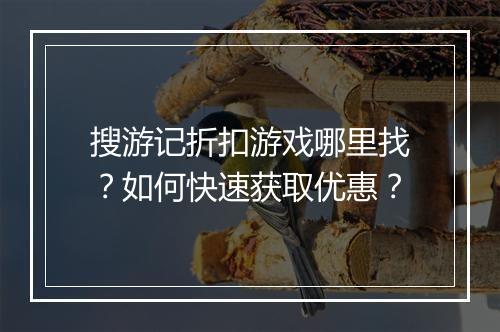 搜游记折扣游戏哪里找？如何快速获取优惠？