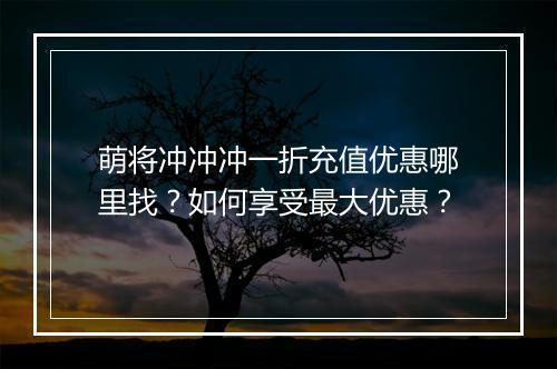 萌将冲冲冲一折充值优惠哪里找?如何享受最大优惠?