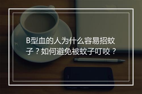 B型血的人为什么容易招蚊子？如何避免被蚊子叮咬？