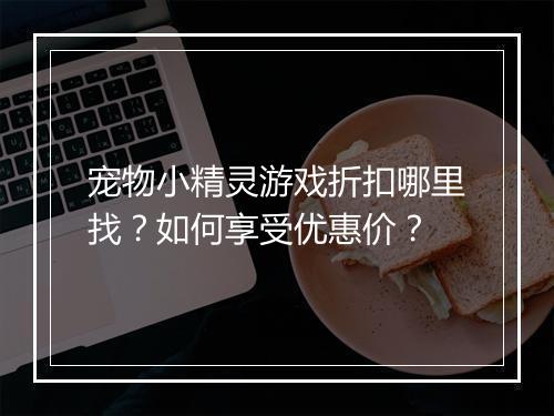 宠物小精灵游戏折扣哪里找？如何享受优惠价？