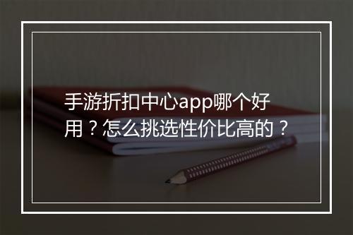 手游折扣中心app哪个好用？怎么挑选性价比高的？
