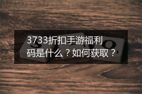 3733折扣手游福利码是什么？如何获取？