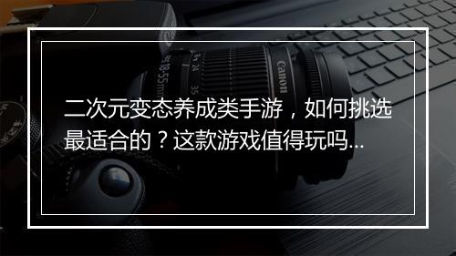 二次元变态养成类手游，如何挑选最适合的？这款游戏值得玩吗？
