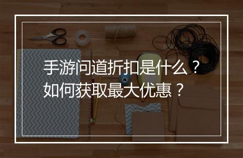 手游问道折扣是什么？如何获取最大优惠？