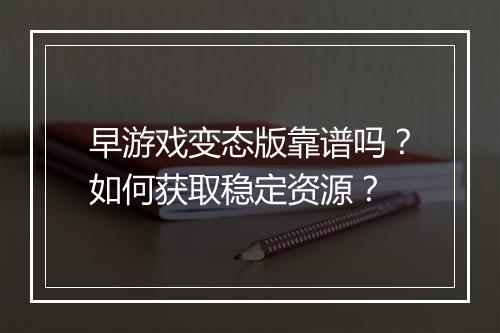 早游戏变态版靠谱吗?如何获取稳定资源?