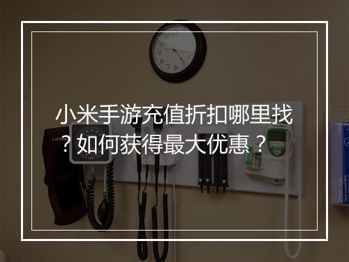 小米手游充值折扣哪里找?如何获得最大优惠?