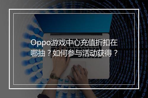 Oppo游戏中心充值折扣在哪抽？如何参与活动获得？