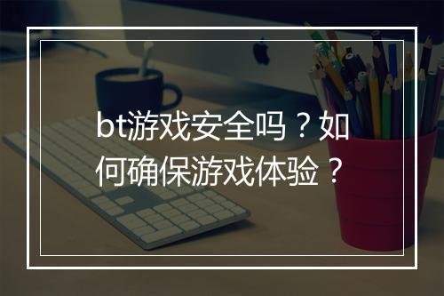 bt游戏安全吗？如何确保游戏体验？