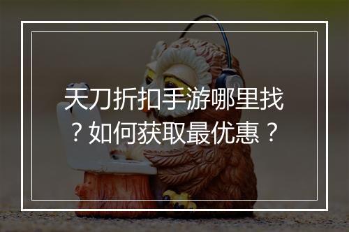 天刀折扣手游哪里找?如何获取最优惠?