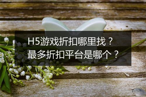 H5游戏折扣哪里找?最多折扣平台是哪个?