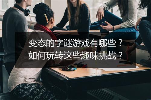 变态的字谜游戏有哪些?如何玩转这些趣味挑战?