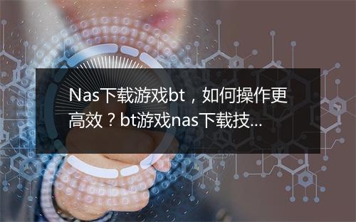 Nas下载游戏bt,如何操作更高效?bt游戏nas下载技巧分享?