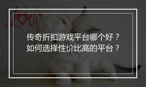 传奇折扣游戏平台哪个好？如何选择性价比高的平台？