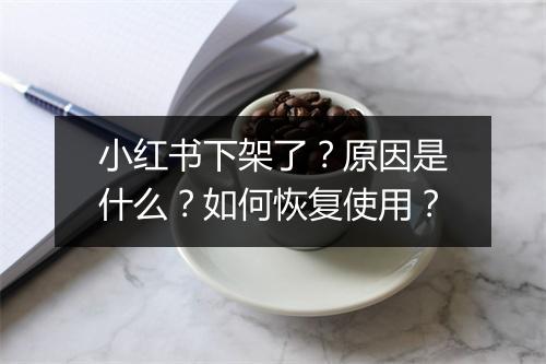 小红书下架了？原因是什么？如何恢复使用？