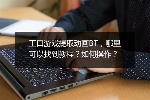 工口游戏提取动画BT，哪里可以找到教程？如何操作？