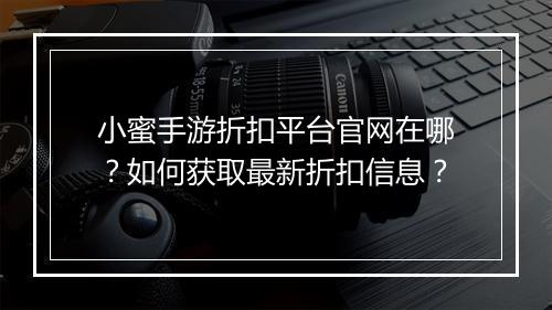 小蜜手游折扣平台官网在哪？如何获取最新折扣信息？