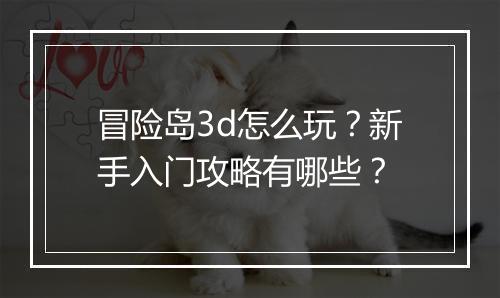 冒险岛3d怎么玩？新手入门攻略有哪些？