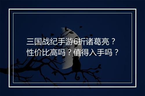 三国战纪手游6折诸葛亮？性价比高吗？值得入手吗？