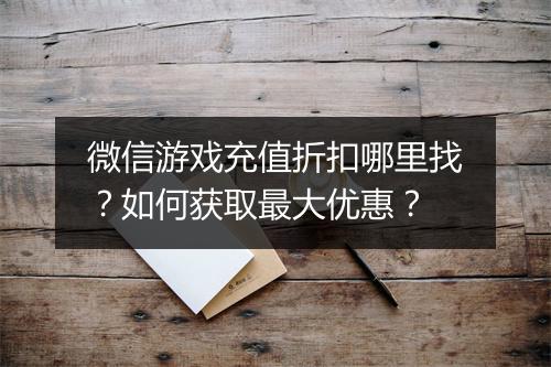 微信游戏充值折扣哪里找?如何获取最大优惠?