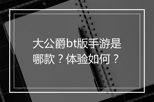 大公爵bt版手游是哪款？体验如何？