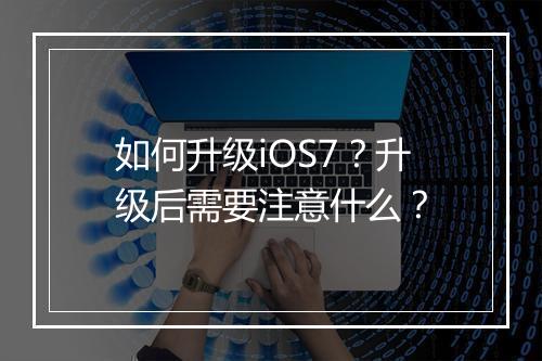 如何升级iOS7？升级后需要注意什么？