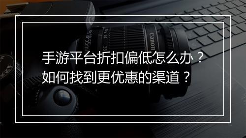 手游平台折扣偏低怎么办?如何找到更优惠的渠道?