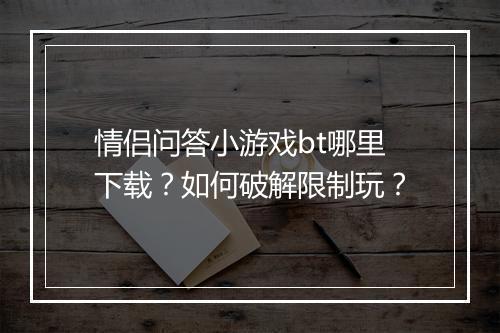 情侣问答小游戏bt哪里下载？如何破解限制玩？