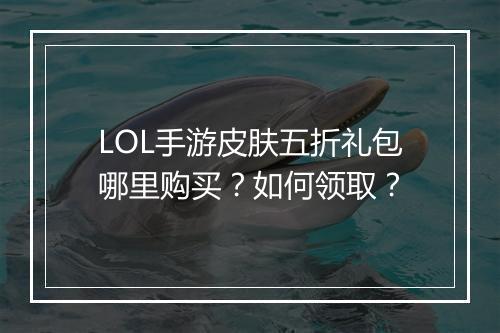 LOL手游皮肤五折礼包哪里购买?如何领取?