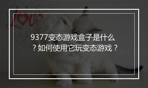 9377变态游戏盒子是什么？如何使用它玩变态游戏？