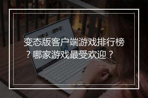变态版客户端游戏排行榜？哪家游戏最受欢迎？