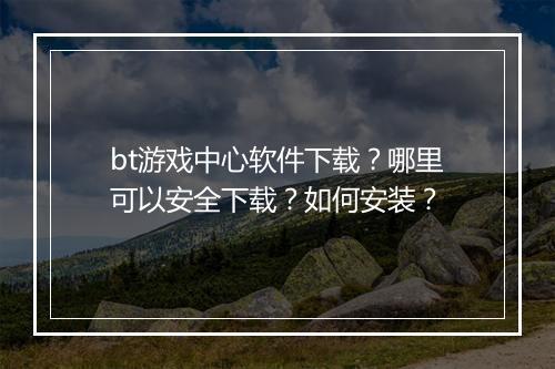 bt游戏中心软件下载？哪里可以安全下载？如何安装？